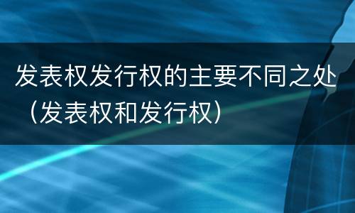 发表权发行权的主要不同之处（发表权和发行权）