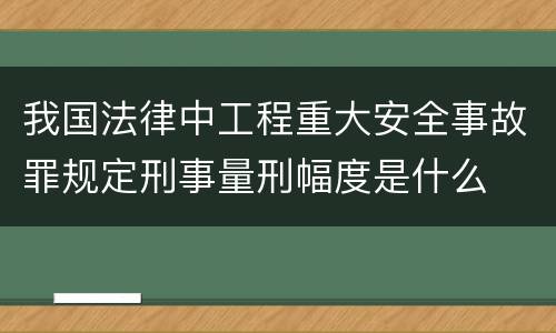 我国法律中工程重大安全事故罪规定刑事量刑幅度是什么
