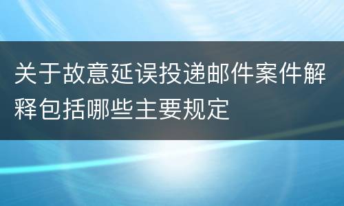 关于故意延误投递邮件案件解释包括哪些主要规定