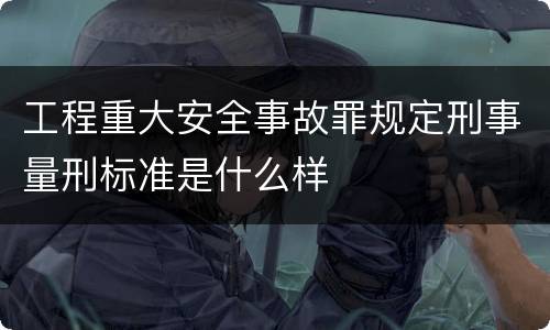工程重大安全事故罪规定刑事量刑标准是什么样