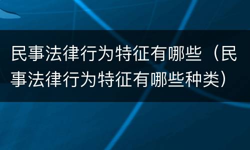 民事法律行为特征有哪些（民事法律行为特征有哪些种类）