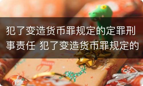 犯了变造货币罪规定的定罪刑事责任 犯了变造货币罪规定的定罪刑事责任是什么