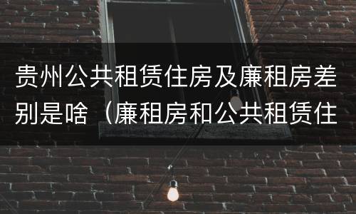 贵州公共租赁住房及廉租房差别是啥（廉租房和公共租赁住房的区别）