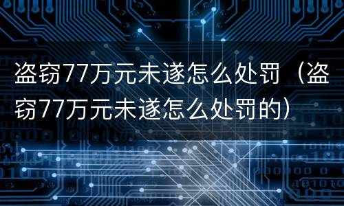 盗窃77万元未遂怎么处罚（盗窃77万元未遂怎么处罚的）