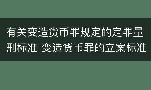 有关变造货币罪规定的定罪量刑标准 变造货币罪的立案标准