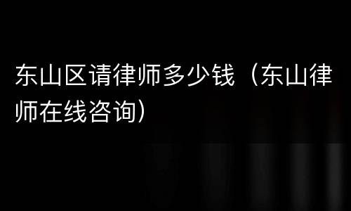 东山区请律师多少钱（东山律师在线咨询）