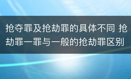 抢夺罪及抢劫罪的具体不同 抢劫罪一罪与一般的抢劫罪区别