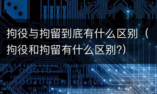 拘役与拘留到底有什么区别（拘役和拘留有什么区别?）