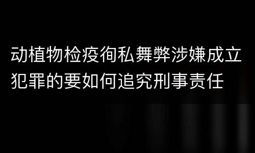 动植物检疫徇私舞弊涉嫌成立犯罪的要如何追究刑事责任