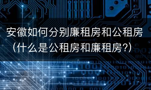 安徽如何分别廉租房和公租房（什么是公租房和廉租房?）