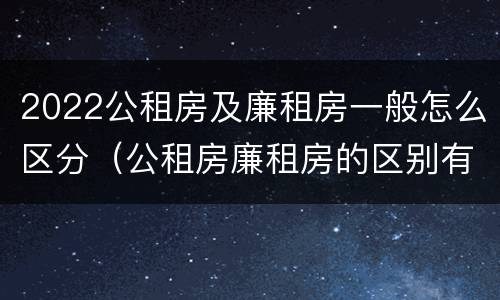 2022公租房及廉租房一般怎么区分（公租房廉租房的区别有哪些）