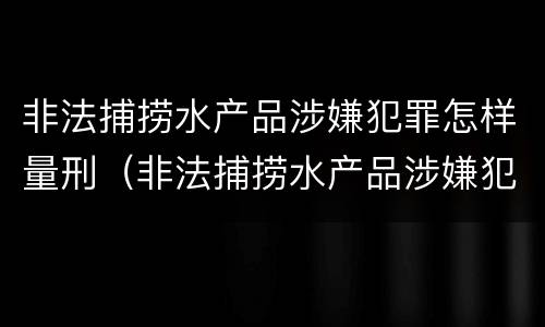 非法捕捞水产品涉嫌犯罪怎样量刑（非法捕捞水产品涉嫌犯罪怎样量刑的）