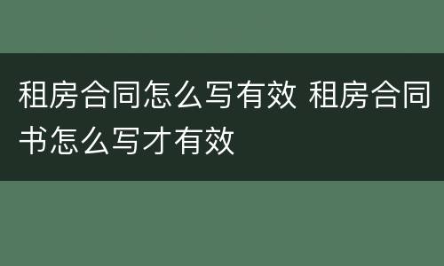 租房合同怎么写有效 租房合同书怎么写才有效