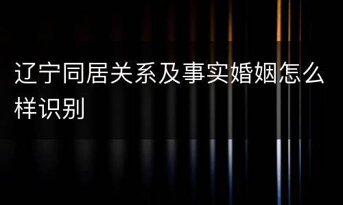 辽宁同居关系及事实婚姻怎么样识别