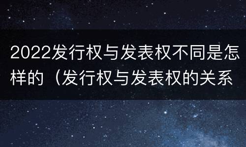 2022发行权与发表权不同是怎样的（发行权与发表权的关系）