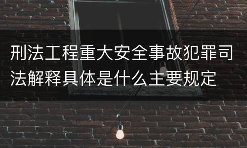 刑法工程重大安全事故犯罪司法解释具体是什么主要规定