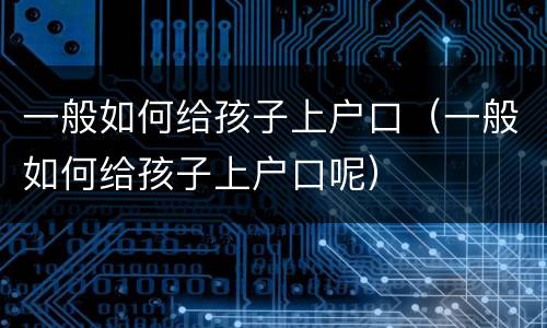 一般如何给孩子上户口（一般如何给孩子上户口呢）