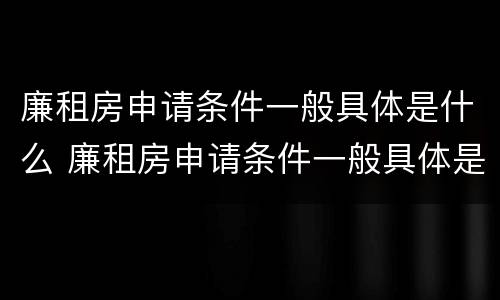 廉租房申请条件一般具体是什么 廉租房申请条件一般具体是什么样的