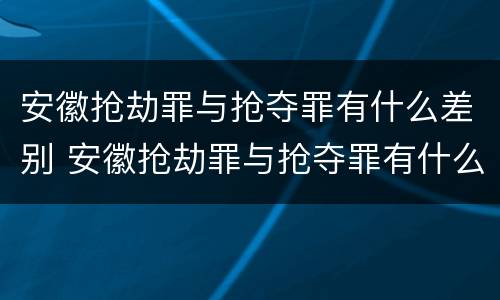 安徽抢劫罪与抢夺罪有什么差别 安徽抢劫罪与抢夺罪有什么差别吗