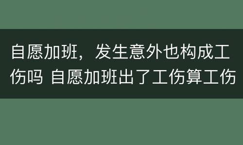 自愿加班，发生意外也构成工伤吗 自愿加班出了工伤算工伤吗