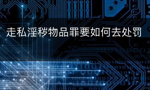 走私淫秽物品罪要如何去处罚