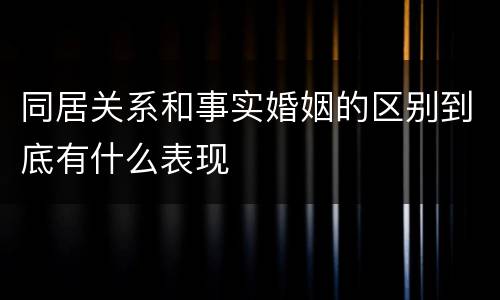 同居关系和事实婚姻的区别到底有什么表现