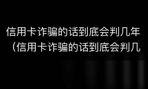 信用卡诈骗的话到底会判几年（信用卡诈骗的话到底会判几年呢）