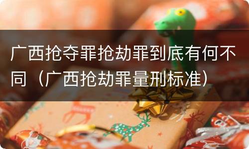 广西抢夺罪抢劫罪到底有何不同（广西抢劫罪量刑标准）