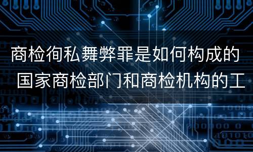 商检徇私舞弊罪是如何构成的 国家商检部门和商检机构的工作人员徇私舞弊