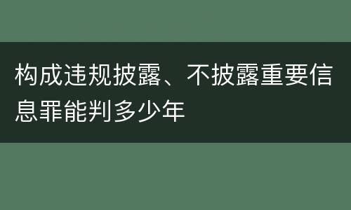 构成违规披露、不披露重要信息罪能判多少年