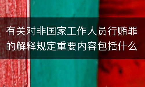 有关对非国家工作人员行贿罪的解释规定重要内容包括什么