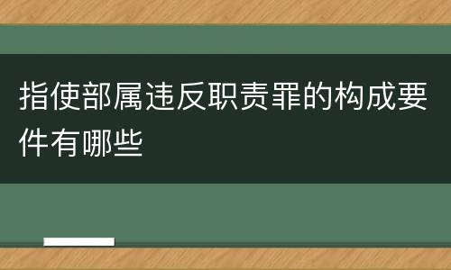 指使部属违反职责罪的构成要件有哪些