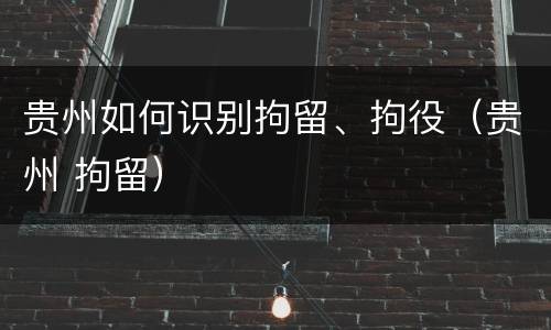 贵州如何识别拘留、拘役（贵州 拘留）