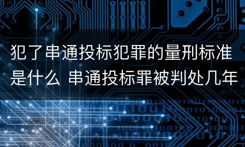 犯了串通投标犯罪的量刑标准是什么 串通投标罪被判处几年