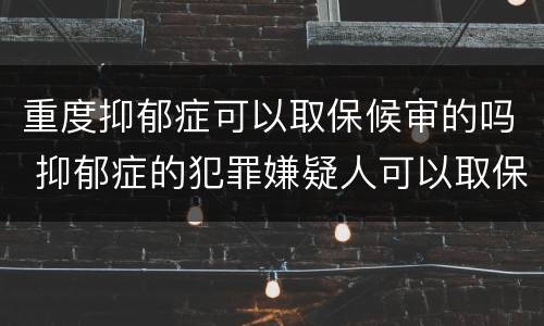 重度抑郁症可以取保候审的吗 抑郁症的犯罪嫌疑人可以取保候审吗?