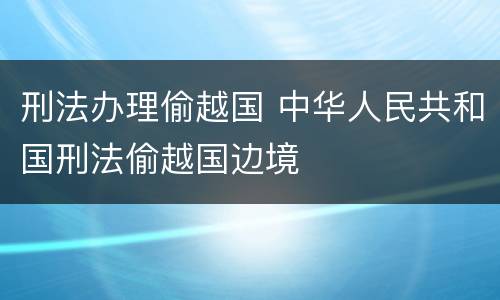 刑法办理偷越国 中华人民共和国刑法偷越国边境