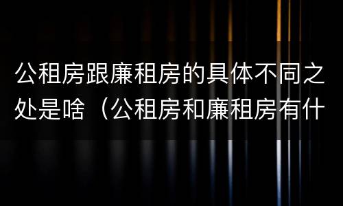 公租房跟廉租房的具体不同之处是啥（公租房和廉租房有什么区别呢）