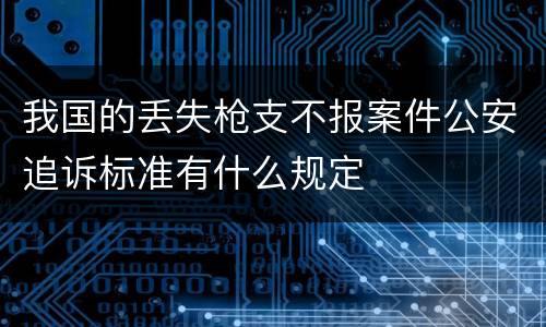 我国的丢失枪支不报案件公安追诉标准有什么规定