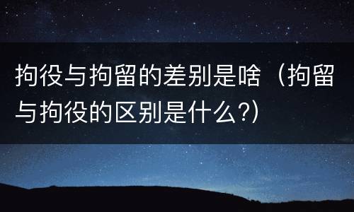 拘役与拘留的差别是啥（拘留与拘役的区别是什么?）