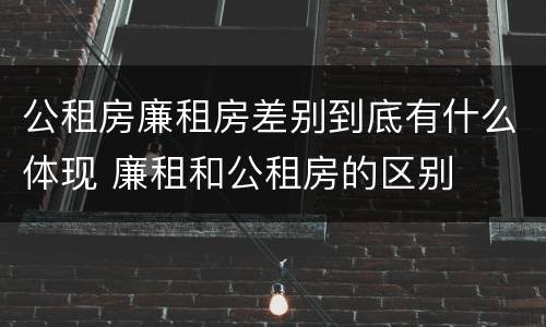 公租房廉租房差别到底有什么体现 廉租和公租房的区别