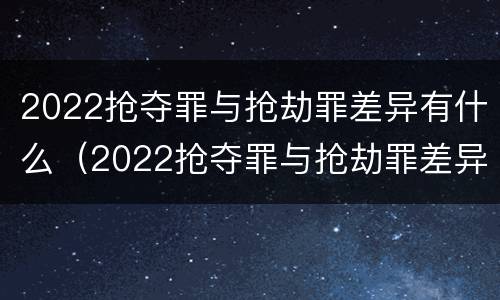 2022抢夺罪与抢劫罪差异有什么（2022抢夺罪与抢劫罪差异有什么不同）