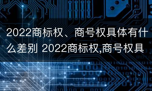 2022商标权、商号权具体有什么差别 2022商标权,商号权具体有什么差别呢