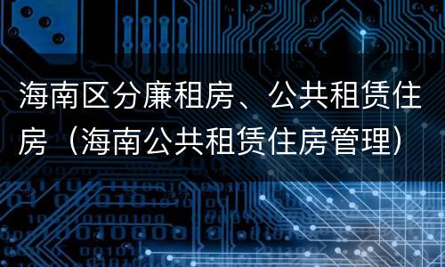 海南区分廉租房、公共租赁住房（海南公共租赁住房管理）
