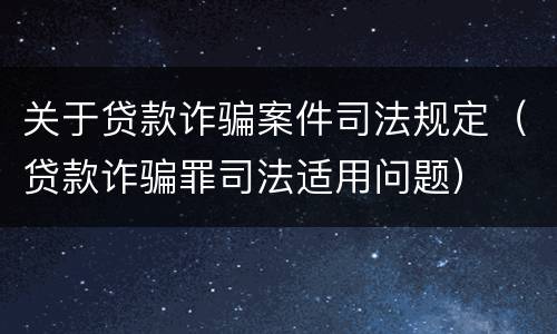 关于贷款诈骗案件司法规定（贷款诈骗罪司法适用问题）