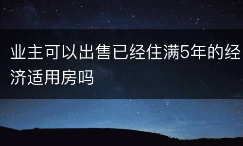 业主可以出售已经住满5年的经济适用房吗