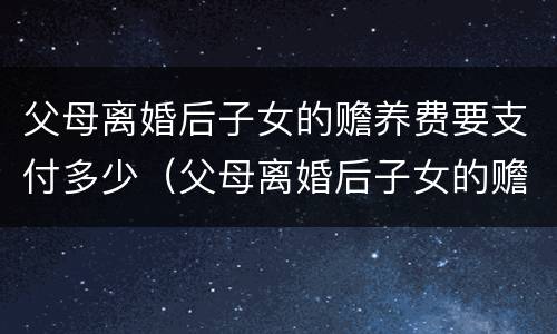 父母离婚后子女的赡养费要支付多少（父母离婚后子女的赡养费要支付多少钱）