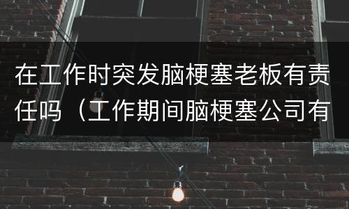 在工作时突发脑梗塞老板有责任吗（工作期间脑梗塞公司有责任吗）