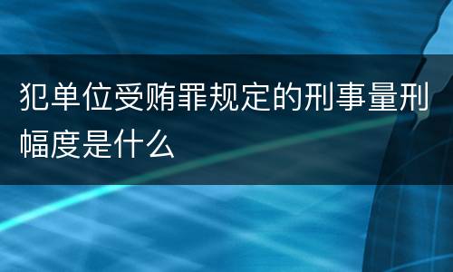 犯单位受贿罪规定的刑事量刑幅度是什么
