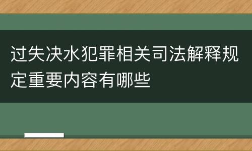过失决水犯罪相关司法解释规定重要内容有哪些