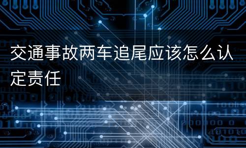 交通事故两车追尾应该怎么认定责任